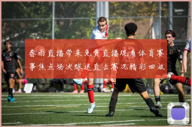 春雨直播带来免费直播观看体育赛事焦点场次球迷直击赛况精彩回放