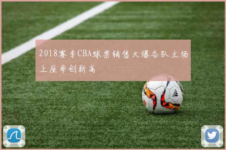 2018赛季CBA球票销售火爆各队主场上座率创新高