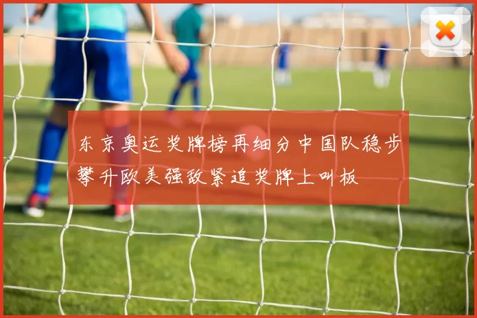 东京奥运奖牌榜再细分中国队稳步攀升欧美强敌紧追奖牌上叫板