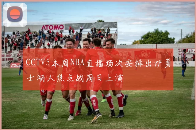CCTV5本周NBA直播场次安排出炉勇士湖人焦点战周日上演