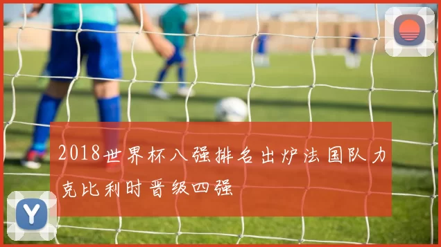 2018世界杯八强排名出炉法国队力克比利时晋级四强