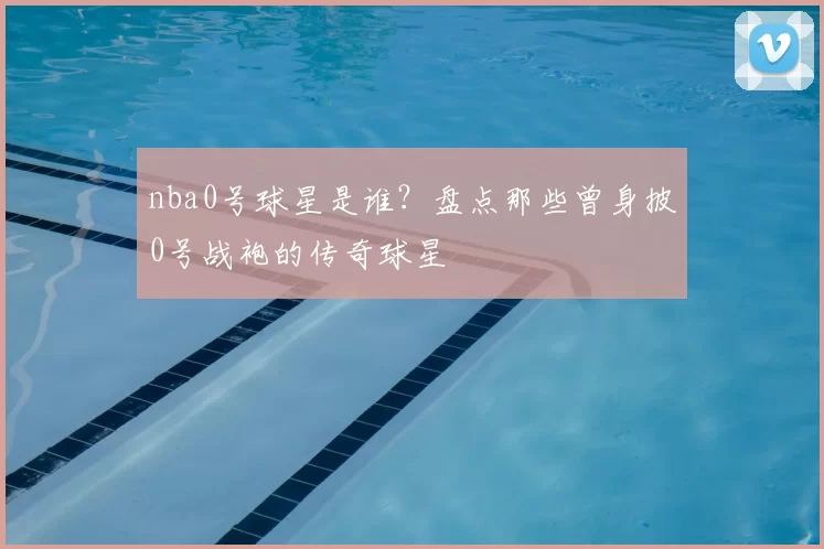 nba0号球星是谁？盘点那些曾身披0号战袍的传奇球星