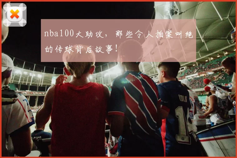 nba100大助攻，那些令人拍案叫绝的传球背后故事！