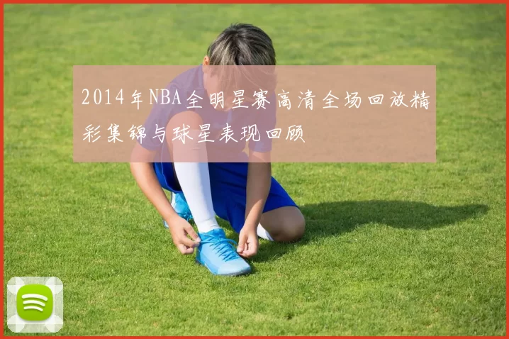 2014年NBA全明星赛高清全场回放精彩集锦与球星表现回顾
