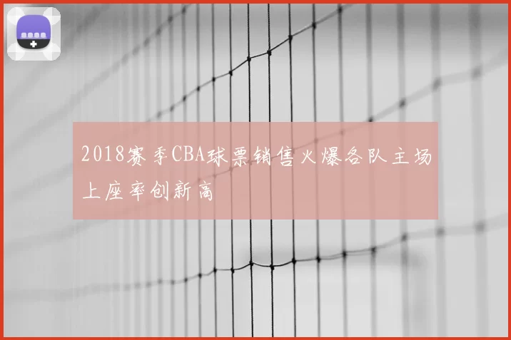 2018赛季CBA球票销售火爆各队主场上座率创新高