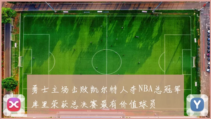 勇士主场击败凯尔特人夺NBA总冠军库里荣获总决赛最有价值球员