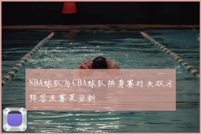 NBA球队与CBA球队热身赛对决双方阵容及赛果分析