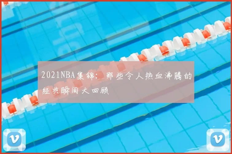 2021NBA集锦:那些令人热血沸腾的经典瞬间大回顾