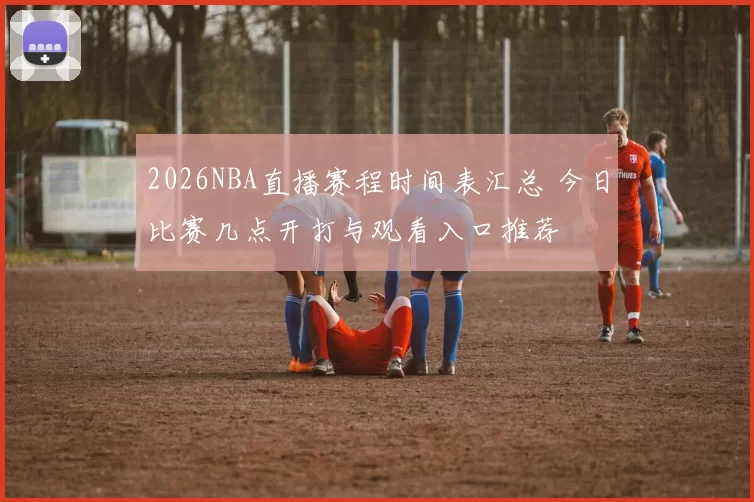 2026NBA直播赛程时间表汇总 今日比赛几点开打与观看入口推荐