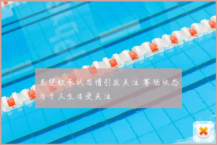 王楚钦承认恋情引发关注 赛场状态与个人生活受关注