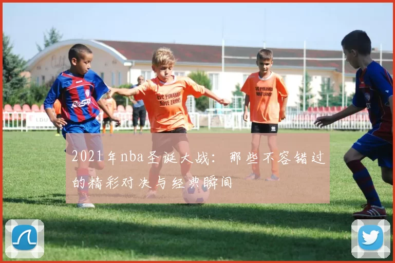 2021年nba圣诞大战：那些不容错过的精彩对决与经典瞬间