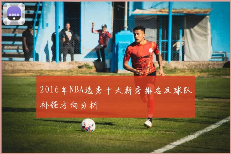 2016年NBA选秀十大新秀排名及球队补强方向分析