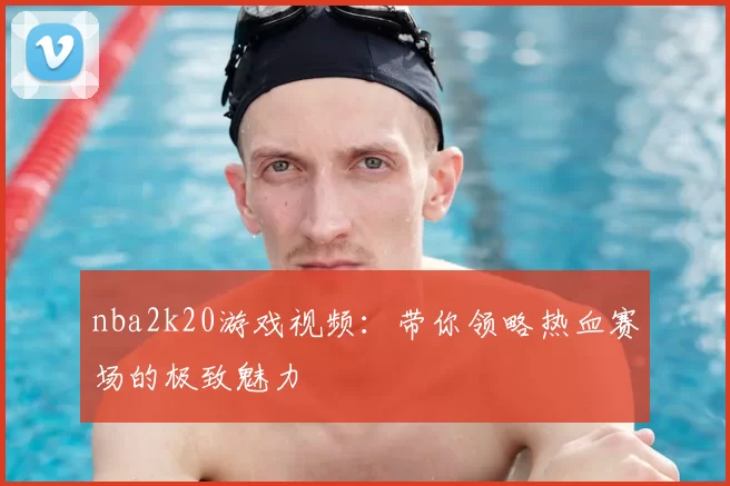 nba2k20游戏视频：带你领略热血赛场的极致魅力
