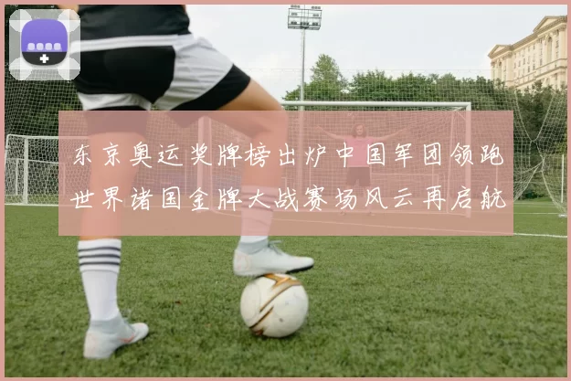 东京奥运奖牌榜出炉中国军团领跑世界诸国金牌大战赛场风云再启航