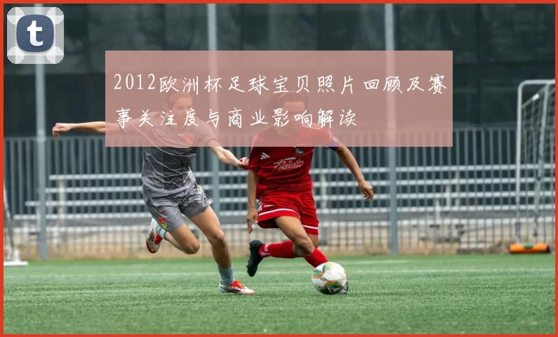 2012欧洲杯足球宝贝照片回顾及赛事关注度与商业影响解读