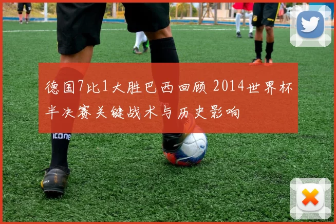 德国7比1大胜巴西回顾 2014世界杯半决赛关键战术与历史影响