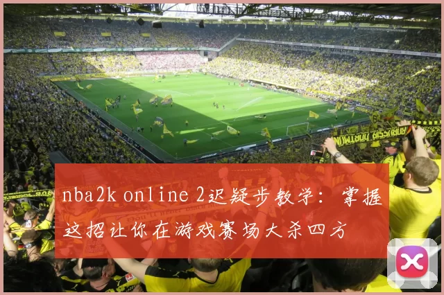 nba2k online 2迟疑步教学：掌握这招让你在游戏赛场大杀四方