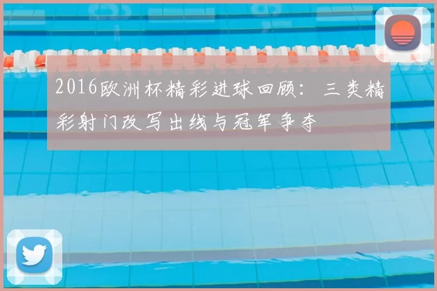 2016欧洲杯精彩进球回顾：三类精彩射门改写出线与冠军争夺