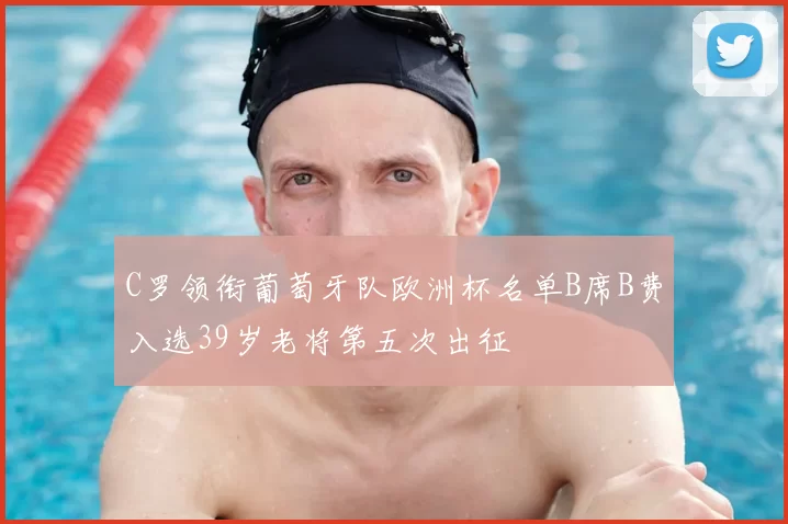 C罗领衔葡萄牙队欧洲杯名单B席B费入选39岁老将第五次出征