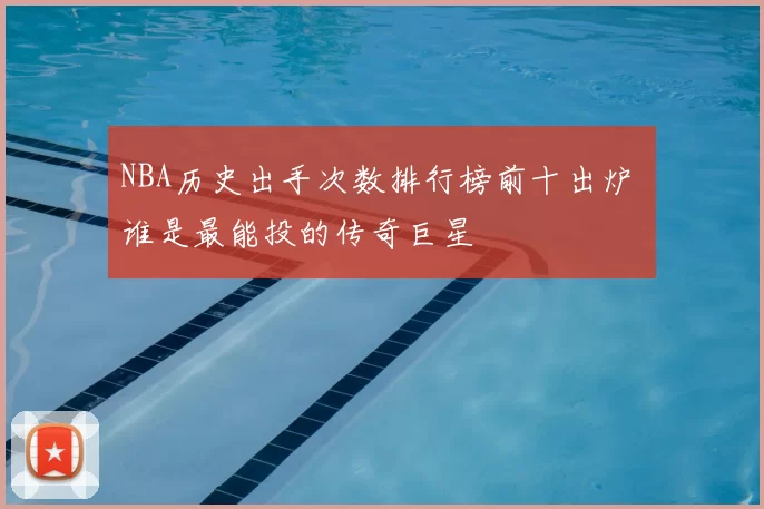 NBA历史出手次数排行榜前十出炉 谁是最能投的传奇巨星