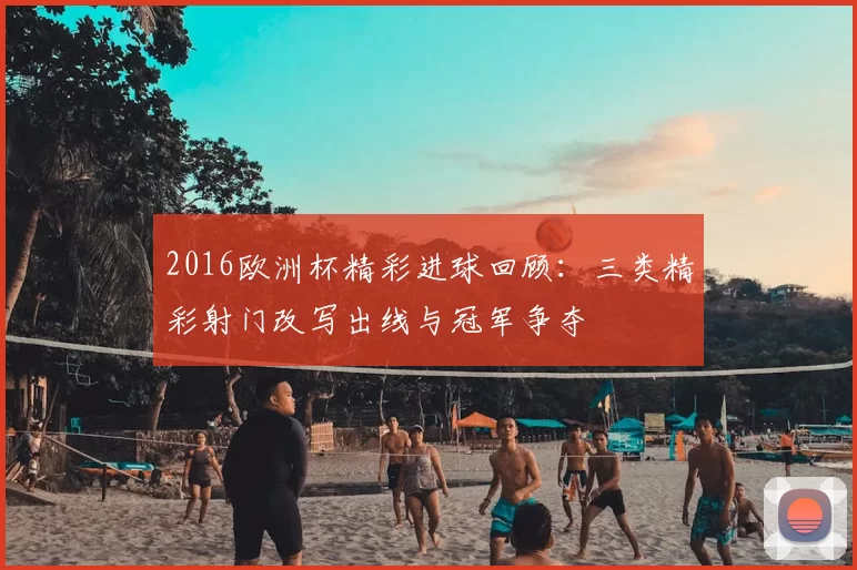 2016欧洲杯精彩进球回顾：三类精彩射门改写出线与冠军争夺