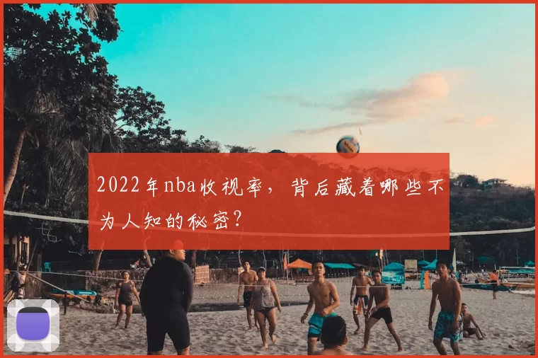 2022年nba收视率，背后藏着哪些不为人知的秘密？