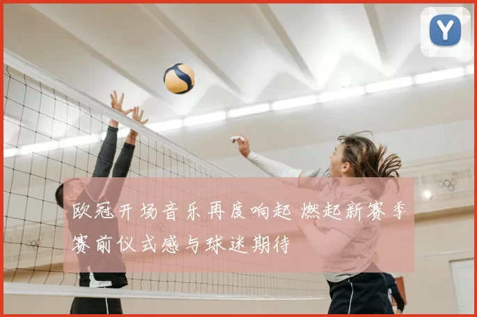 欧冠开场音乐再度响起 燃起新赛季赛前仪式感与球迷期待