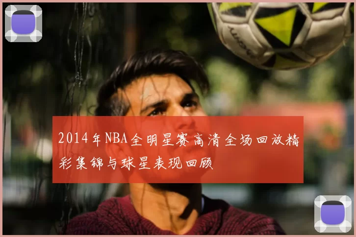 2014年NBA全明星赛高清全场回放精彩集锦与球星表现回顾