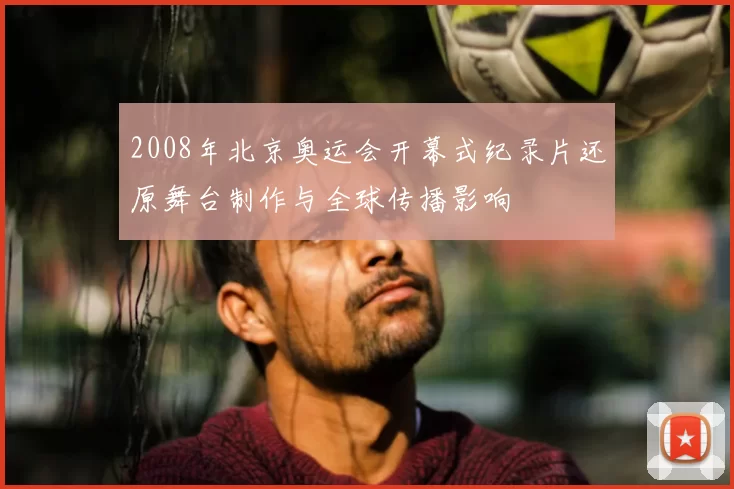 2008年北京奥运会开幕式纪录片还原舞台制作与全球传播影响