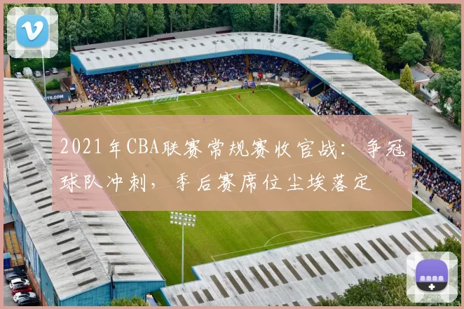 2021年CBA联赛常规赛收官战：争冠球队冲刺，季后赛席位尘埃落定