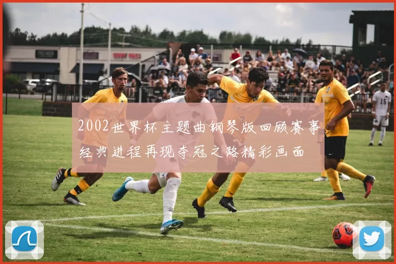 2002世界杯主题曲钢琴版回顾赛事经典进程再现夺冠之路精彩画面