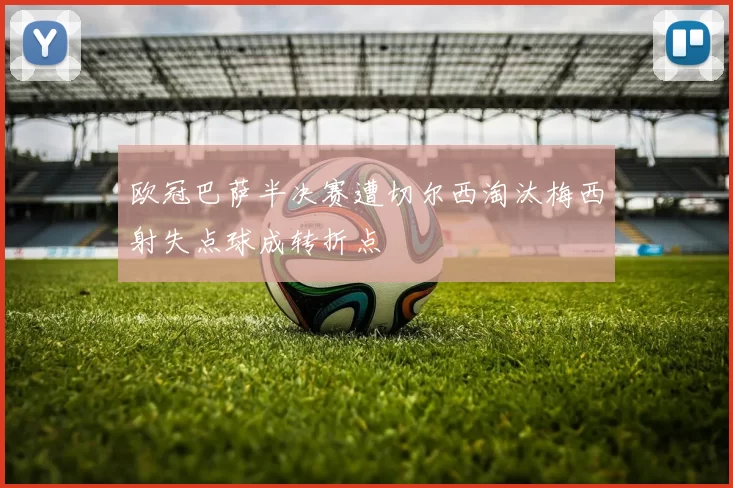 欧冠巴萨半决赛遭切尔西淘汰梅西射失点球成转折点