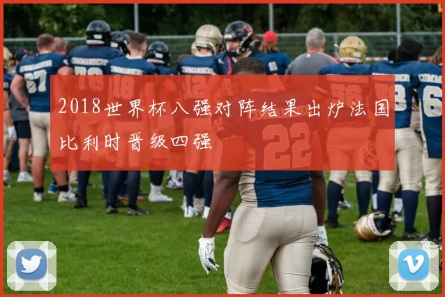 2018世界杯八强对阵结果出炉法国比利时晋级四强