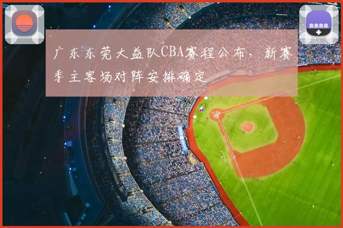 广东东莞大益队CBA赛程公布，新赛季主客场对阵安排确定