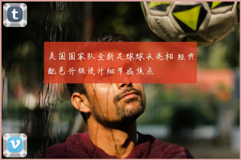 美国国家队全新足球球衣亮相 经典配色升级设计细节成焦点