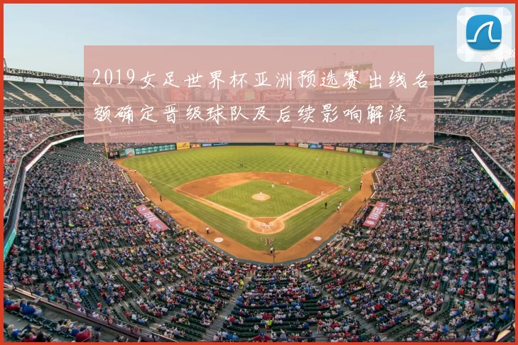 2019女足世界杯亚洲预选赛出线名额确定晋级球队及后续影响解读