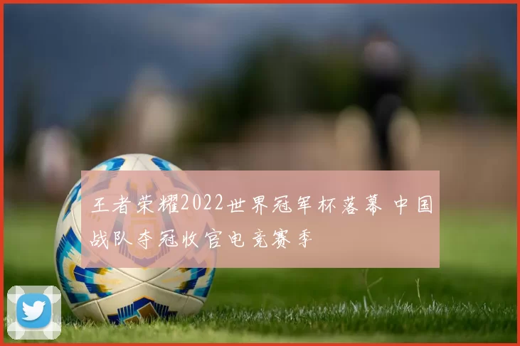 王者荣耀2022世界冠军杯落幕 中国战队夺冠收官电竞赛季