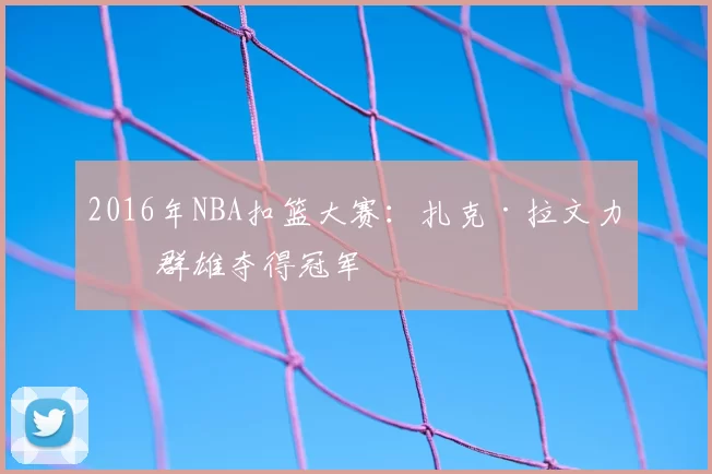 2016年NBA扣篮大赛:扎克·拉文力压群雄夺得冠军