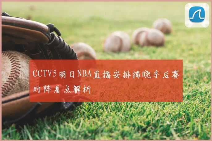CCTV5明日NBA直播安排揭晓季后赛对阵看点解析