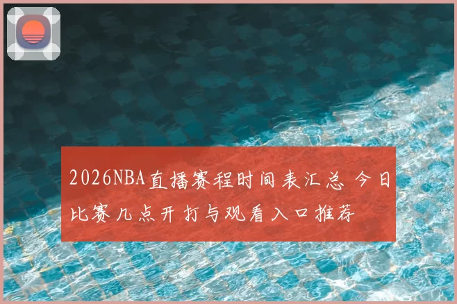 2026NBA直播赛程时间表汇总 今日比赛几点开打与观看入口推荐