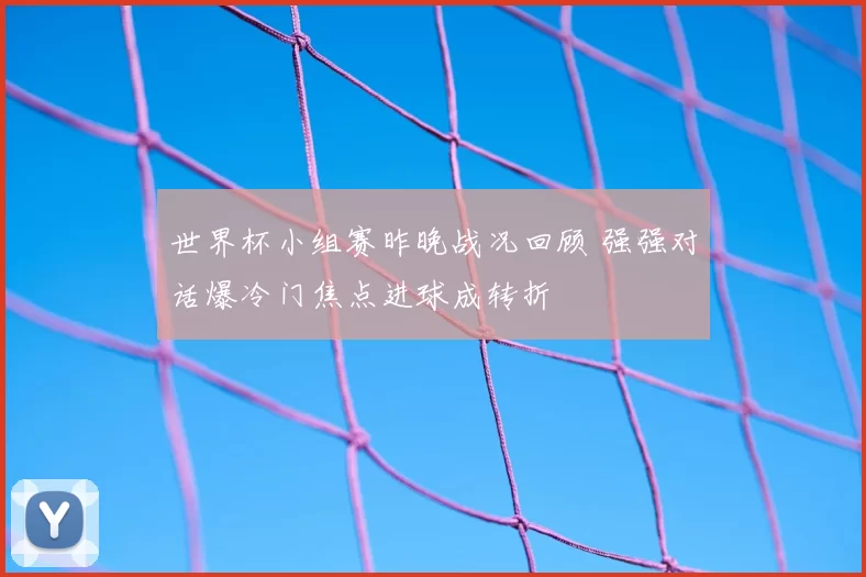 世界杯小组赛昨晚战况回顾 强强对话爆冷门焦点进球成转折