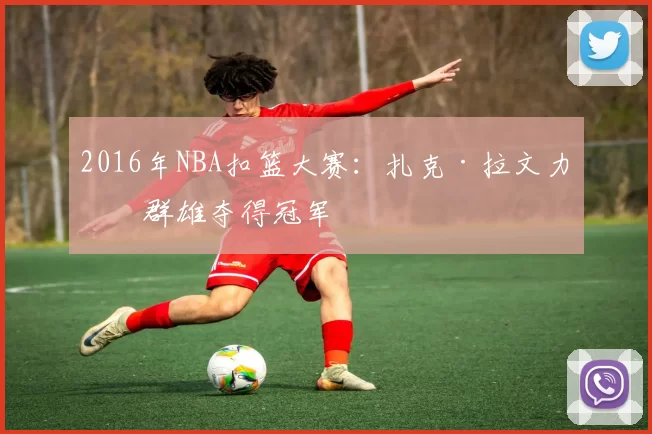 2016年NBA扣篮大赛：扎克·拉文力压群雄夺得冠军