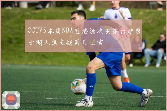 CCTV5本周NBA直播场次安排出炉勇士湖人焦点战周日上演