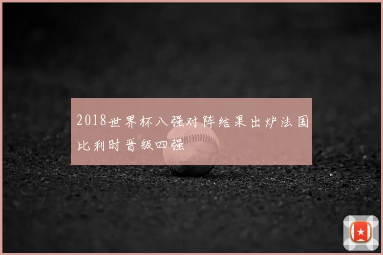 2018世界杯八强对阵结果出炉法国比利时晋级四强