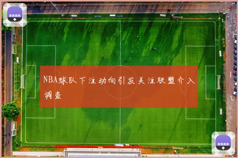 NBA球队下注动向引发关注联盟介入调查