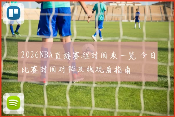 2026NBA直播赛程时间表一览 今日比赛时间对阵及线观看指南