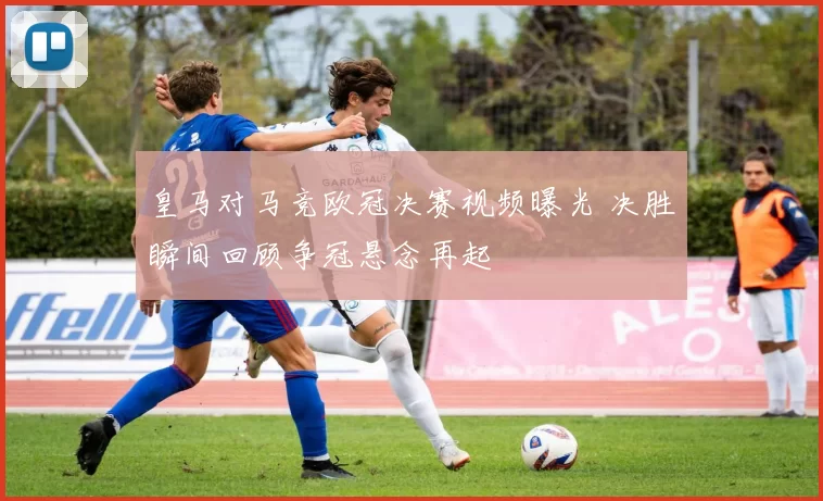 皇马对马竞欧冠决赛视频曝光 决胜瞬间回顾争冠悬念再起