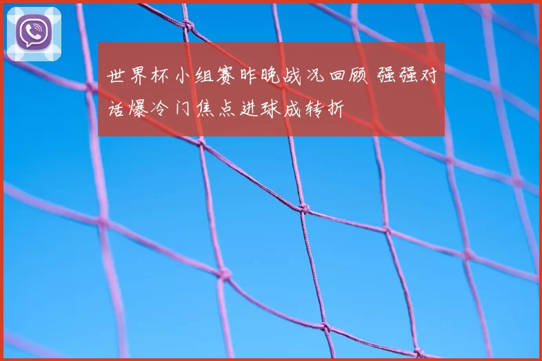 世界杯小组赛昨晚战况回顾 强强对话爆冷门焦点进球成转折