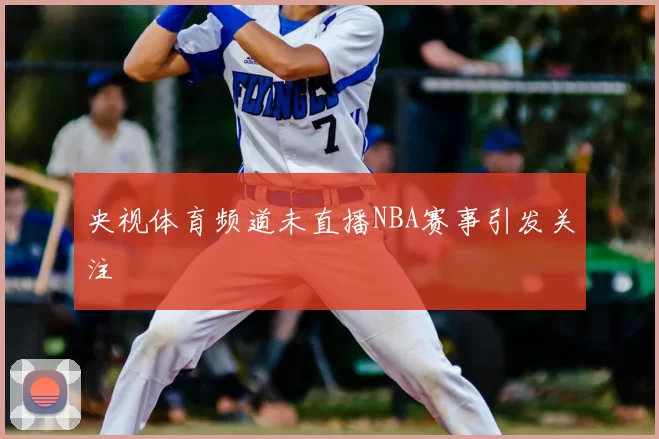 央视体育频道未直播NBA赛事引发关注