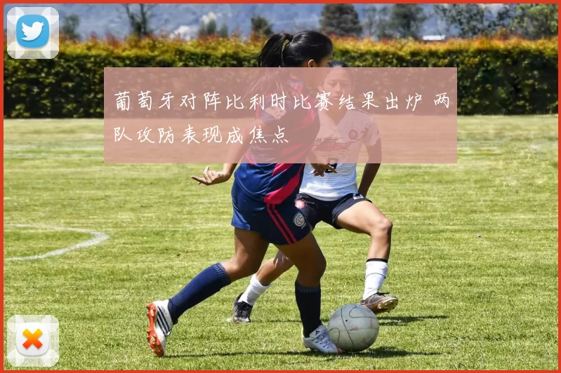 葡萄牙对阵比利时比赛结果出炉 两队攻防表现成焦点